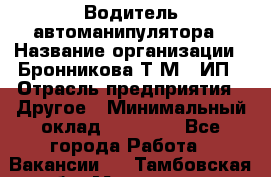 Водитель автоманипулятора › Название организации ­ Бронникова Т.М., ИП › Отрасль предприятия ­ Другое › Минимальный оклад ­ 30 000 - Все города Работа » Вакансии   . Тамбовская обл.,Моршанск г.